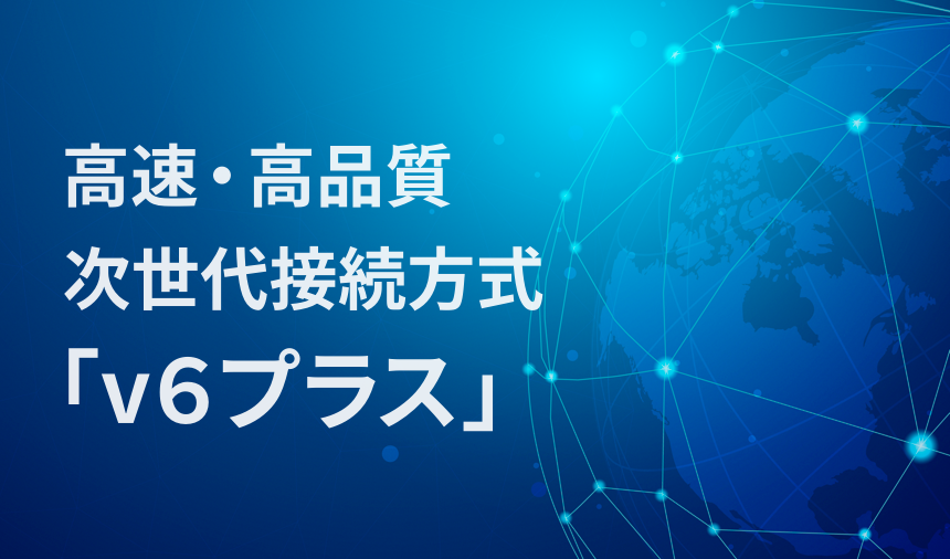 高速・高品質 次世代接続方式「v6プラス」